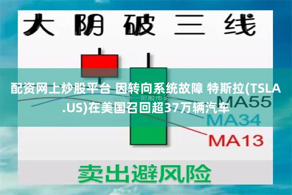 配资网上炒股平台 因转向系统故障 特斯拉(TSLA.US)在美国召回超37万辆汽车