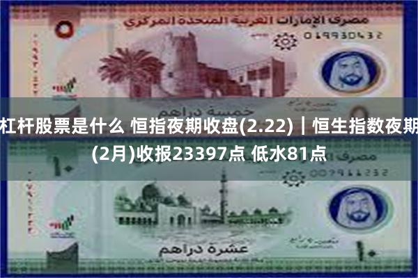 杠杆股票是什么 恒指夜期收盘(2.22)︱恒生指数夜期(2月)收报23397点 低水81点