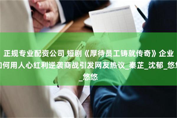 正规专业配资公司 短剧《厚待员工铸就传奇》企业如何用人心红利逆袭商战引发网友热议_秦芷_沈郁_悠悠