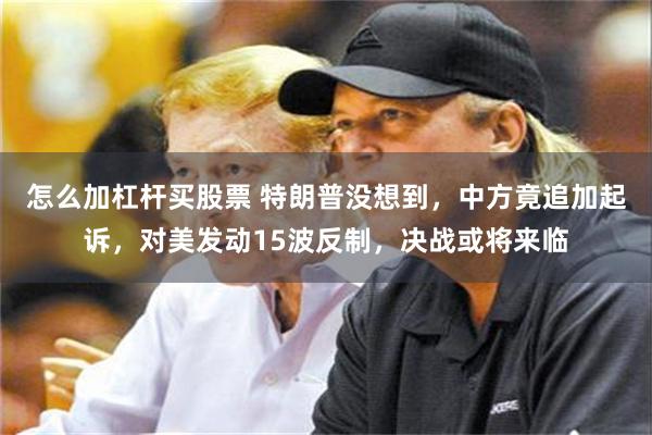 怎么加杠杆买股票 特朗普没想到，中方竟追加起诉，对美发动15波反制，决战或将来临