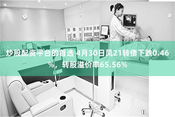 炒股配资平台的首选 4月30日凤21转债下跌0.46%，转股溢价率65.56%