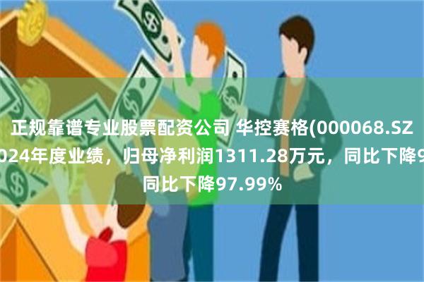 正规靠谱专业股票配资公司 华控赛格(000068.SZ)发布2024年度业绩，归母净利润1311.28万元，同比下降97.99%