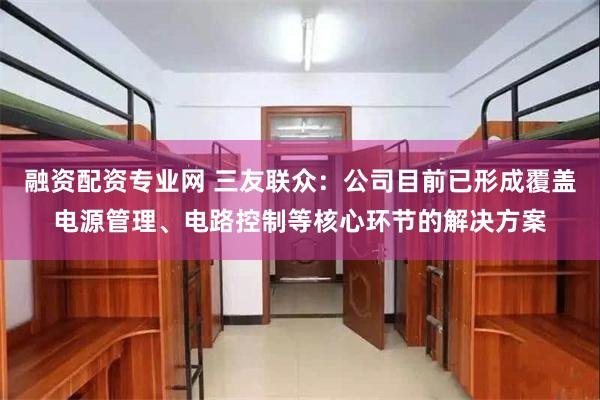 融资配资专业网 三友联众：公司目前已形成覆盖电源管理、电路控制等核心环节的解决方案