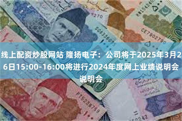 线上配资炒股网站 隆扬电子：公司将于2025年3月26日15:00-16:00将进行2024年度网上业绩说明会