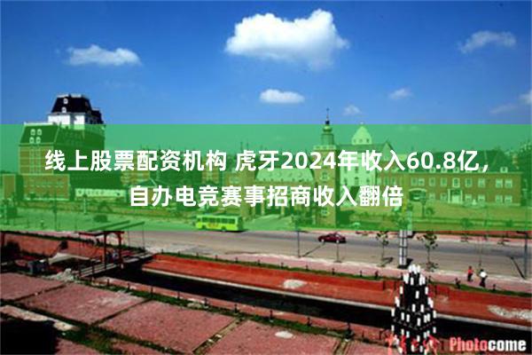 线上股票配资机构 虎牙2024年收入60.8亿，自办电竞赛事招商收入翻倍