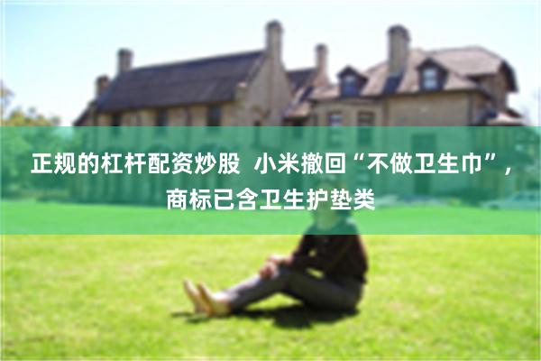 正规的杠杆配资炒股  小米撤回“不做卫生巾”，商标已含卫生护垫类