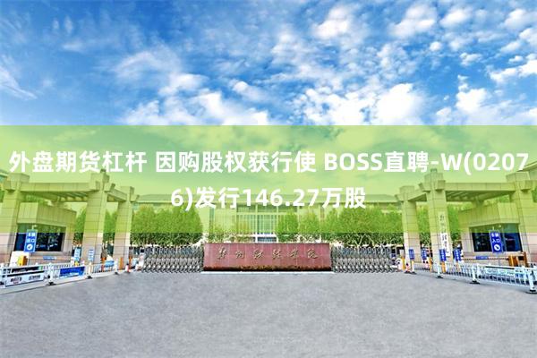 外盘期货杠杆 因购股权获行使 BOSS直聘-W(02076)发行146.27万股