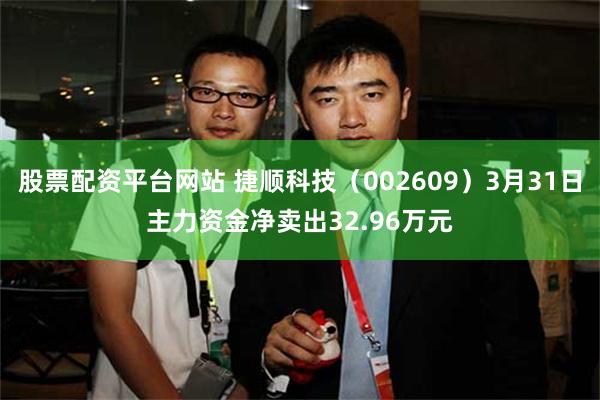 股票配资平台网站 捷顺科技（002609）3月31日主力资金净卖出32.96万元