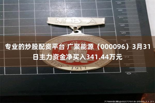 专业的炒股配资平台 广聚能源（000096）3月31日主力资金净买入341.44万元