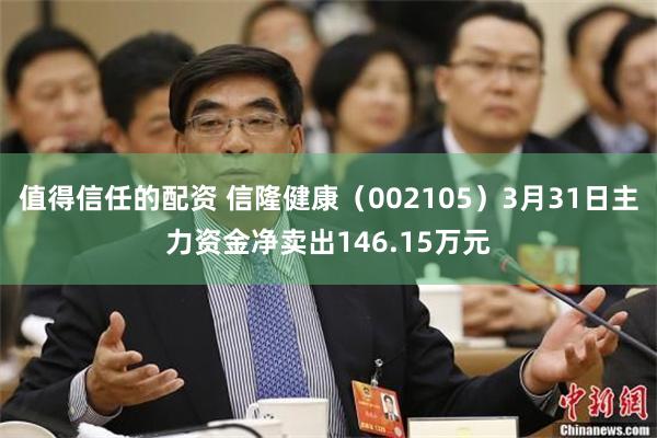 值得信任的配资 信隆健康（002105）3月31日主力资金净卖出146.15万元