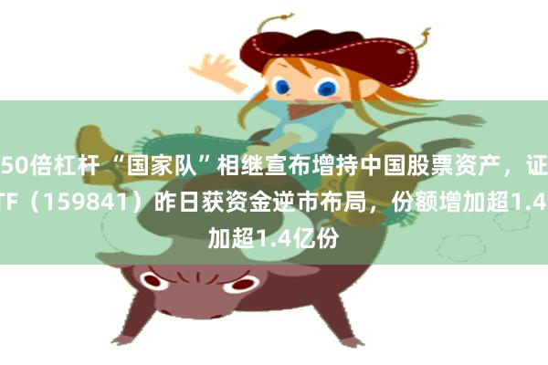 50倍杠杆 “国家队”相继宣布增持中国股票资产，证券ETF（159841）昨日获资金逆市布局，份额增加超1.4亿份