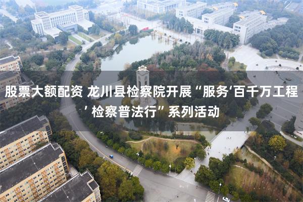 股票大额配资 龙川县检察院开展“服务‘百千万工程’ 检察普法行”系列活动