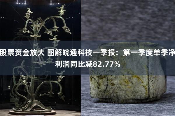 股票资金放大 图解皖通科技一季报：第一季度单季净利润同比减82.77%