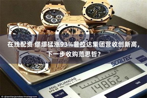 在线配资 缪缪猛涨93%普拉达集团营收创新高，下一步收购范思哲？