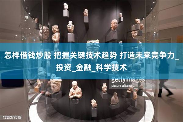 怎样借钱炒股 把握关键技术趋势 打造未来竞争力_投资_金融_科学技术