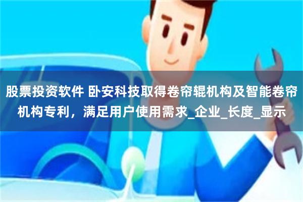 股票投资软件 卧安科技取得卷帘辊机构及智能卷帘机构专利，满足用户使用需求_企业_长度_显示