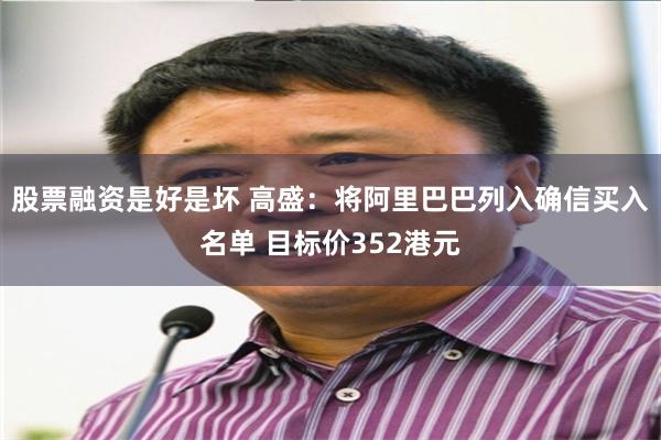 股票融资是好是坏 高盛：将阿里巴巴列入确信买入名单 目标价352港元