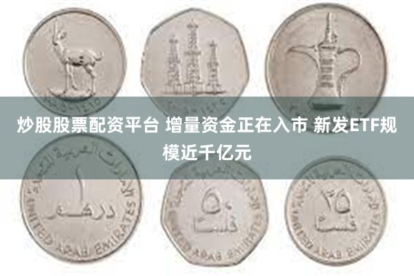 炒股股票配资平台 增量资金正在入市 新发ETF规模近千亿元