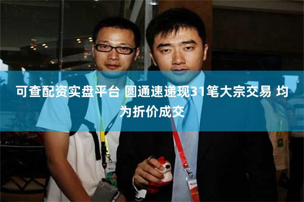 可查配资实盘平台 圆通速递现31笔大宗交易 均为折价成交