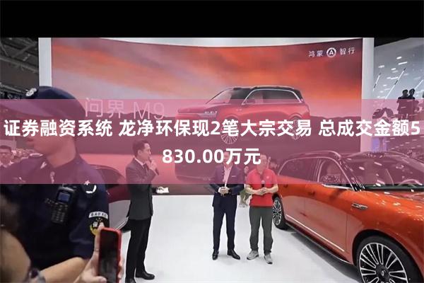 证券融资系统 龙净环保现2笔大宗交易 总成交金额5830.00万元