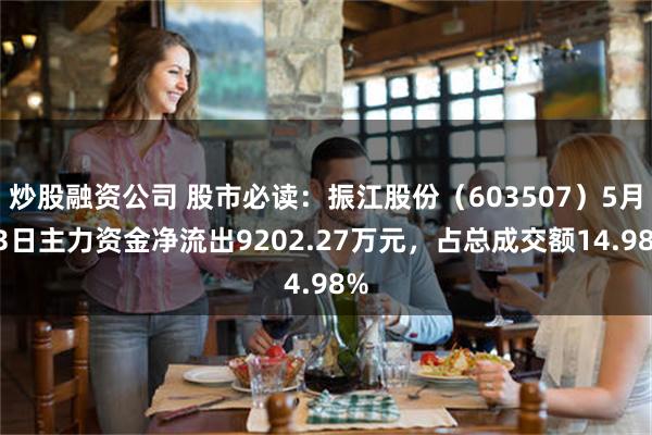 炒股融资公司 股市必读：振江股份（603507）5月13日主力资金净流出9202.27万元，占总成交额14.98%