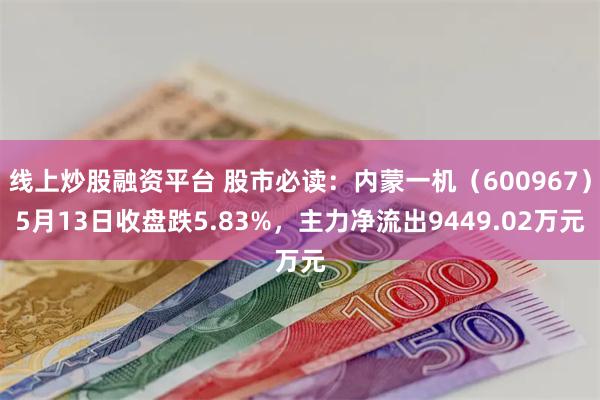 线上炒股融资平台 股市必读：内蒙一机（600967）5月13日收盘跌5.83%，主力净流出9449.02万元