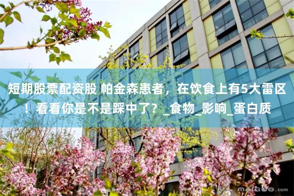 短期股票配资股 帕金森患者，在饮食上有5大雷区！看看你是不是踩中了？_食物_影响_蛋白质