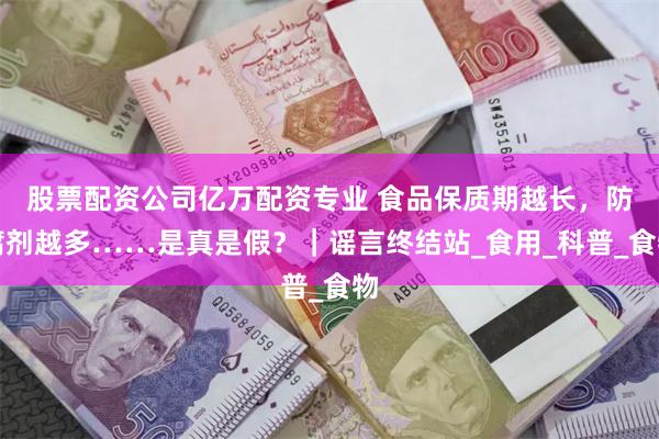 股票配资公司亿万配资专业 食品保质期越长，防腐剂越多……是真是假？｜谣言终结站_食用_科普_食物