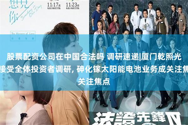 股票配资公司在中国合法吗 调研速递|厦门乾照光电接受全体投资者调研, 砷化镓太阳能电池业务成关注焦点