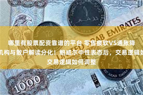 哪里有股票配资靠谱的平台 零售疲软VS通胀降温，零机构与散户解读分化！鲍威尔中性表态后，交易逻辑如何调整