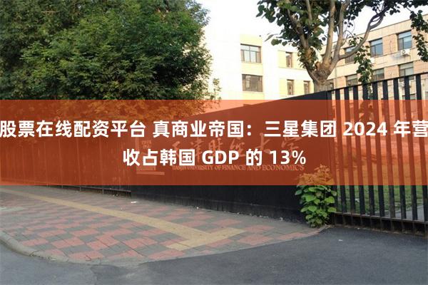 股票在线配资平台 真商业帝国：三星集团 2024 年营收占韩国 GDP 的 13%