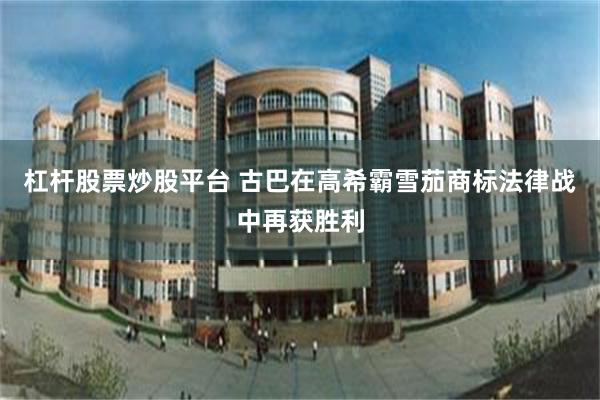 杠杆股票炒股平台 古巴在高希霸雪茄商标法律战中再获胜利