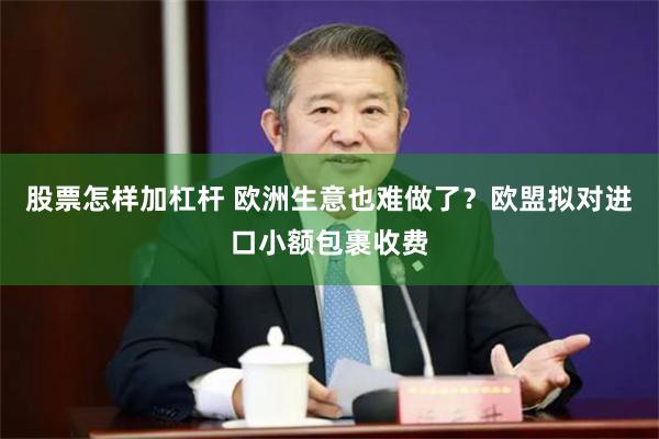 股票怎样加杠杆 欧洲生意也难做了？欧盟拟对进口小额包裹收费