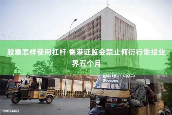 股票怎样使用杠杆 香港证监会禁止何衍行重投业界五个月