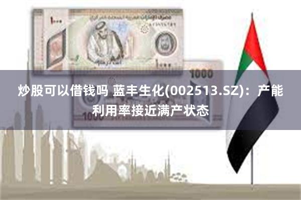 炒股可以借钱吗 蓝丰生化(002513.SZ)：产能利用率接近满产状态