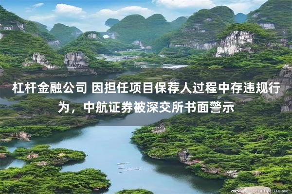 杠杆金融公司 因担任项目保荐人过程中存违规行为，中航证券被深交所书面警示