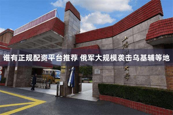谁有正规配资平台推荐 俄军大规模袭击乌基辅等地