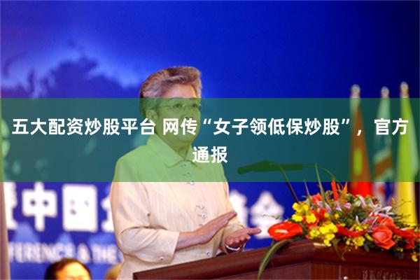 五大配资炒股平台 网传“女子领低保炒股”，官方通报