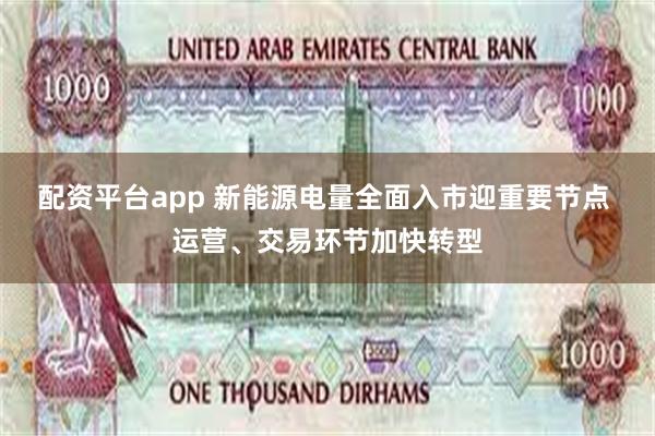 配资平台app 新能源电量全面入市迎重要节点 运营、交易环节加快转型