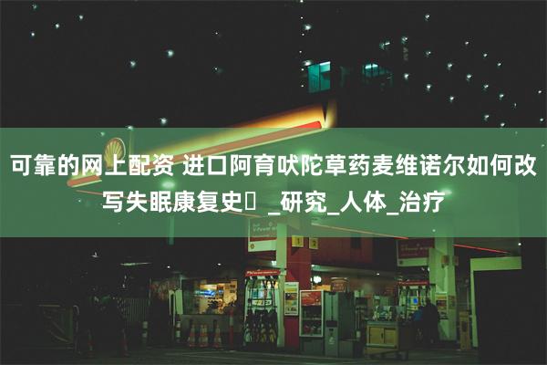 可靠的网上配资 进口阿育吠陀草药麦维诺尔如何改写失眠康复史​_研究_人体_治疗