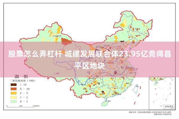 股票怎么弄杠杆 城建发展联合体23.95亿竞得昌平区地块