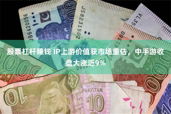 股票杠杆赚钱 IP上游价值获市场重估，中手游收盘大涨近9%