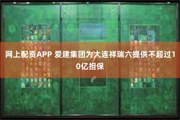 网上配资APP 爱建集团为大连祥瑞六提供不超过10亿担保