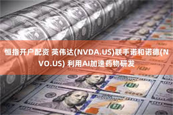 恒指开户配资 英伟达(NVDA.US)联手诺和诺德(NVO.US) 利用AI加速药物研发