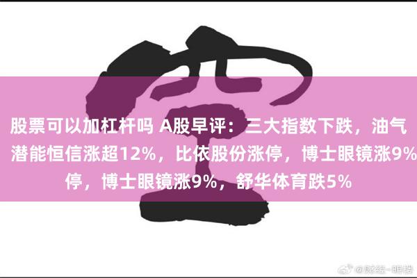股票可以加杠杆吗 A股早评：三大指数下跌，油气、黄金板块活跃！潜能恒信涨超12%，比依股份涨停，博士眼镜涨9%，舒华体育跌5%