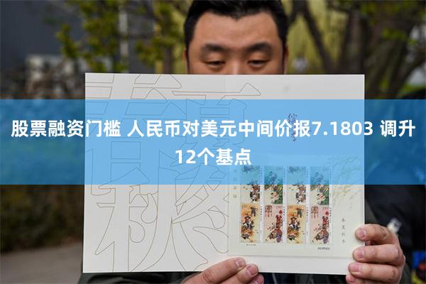 股票融资门槛 人民币对美元中间价报7.1803 调升12个基点