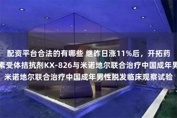 配资平台合法的有哪些 继昨日涨11%后，开拓药业涨11%！外用雄激素受体拮抗剂KX-826与米诺地尔联合治疗中国成年男性脱发临床观察试验