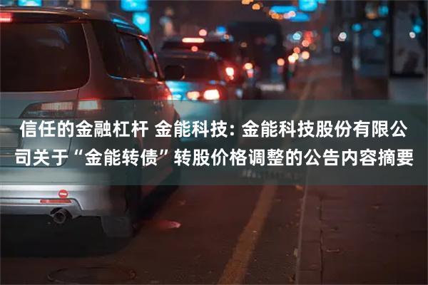 信任的金融杠杆 金能科技: 金能科技股份有限公司关于“金能转债”转股价格调整的公告内容摘要