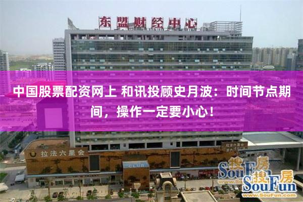中国股票配资网上 和讯投顾史月波：时间节点期间，操作一定要小心！