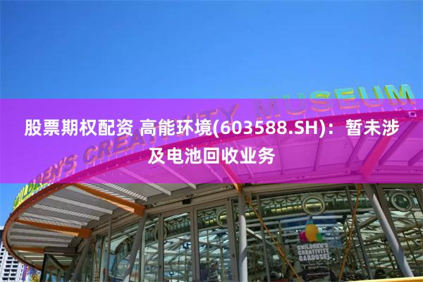 股票期权配资 高能环境(603588.SH)：暂未涉及电池回收业务